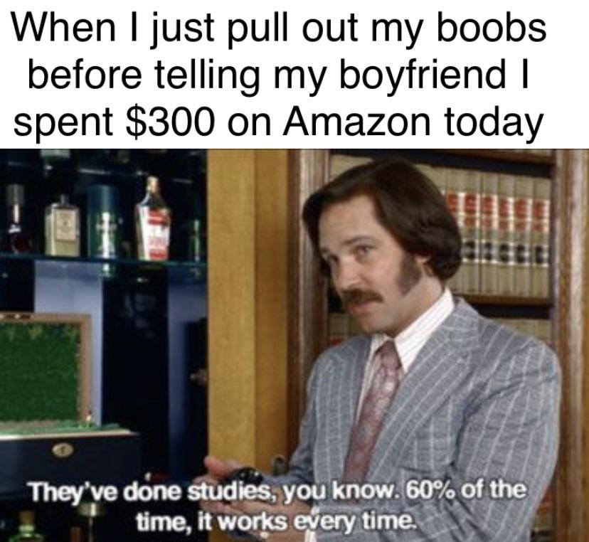 dank memes - 60 of the time it works every time - When I just pull out my boobs before telling my boyfriend I spent $300 on Amazon today They've done studies, you know. 60% of the time, it works every time.