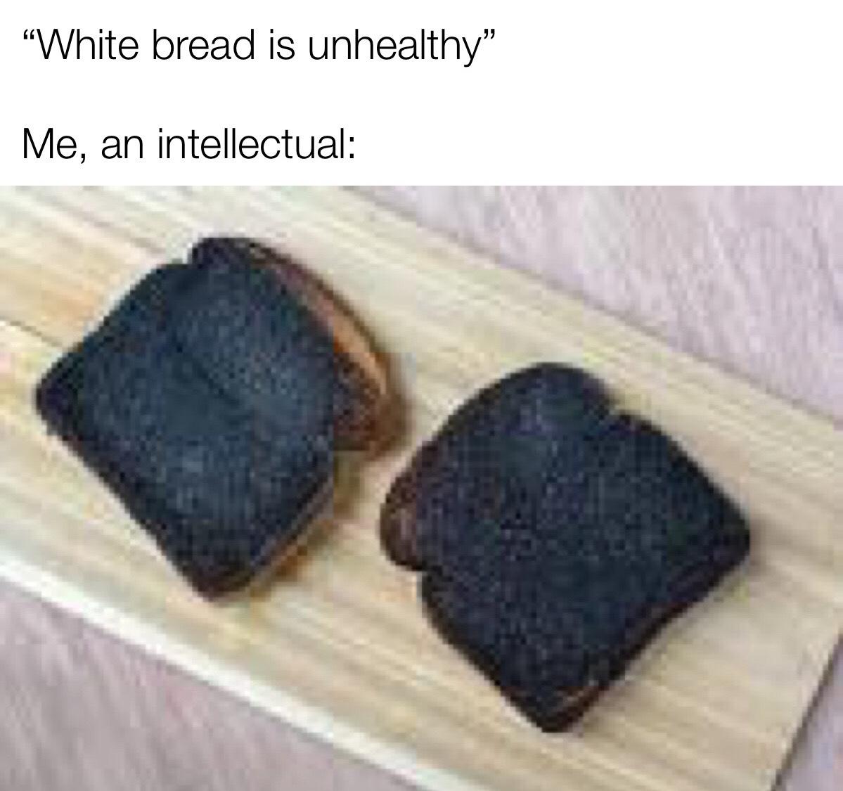 dank memes - burnt food - White bread is unhealthy Me, an intellectual