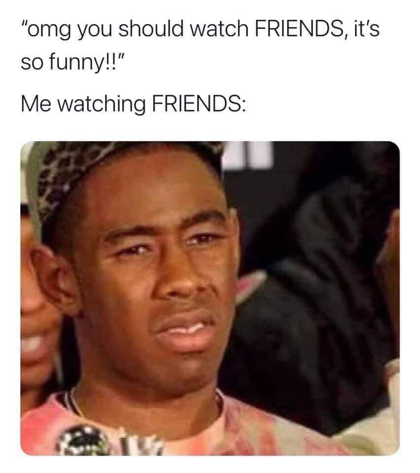 funny memes - dank memes - omg you should watch friends it's so funny - "omg you should watch Friends, it's so funny!!" Me watching Friends