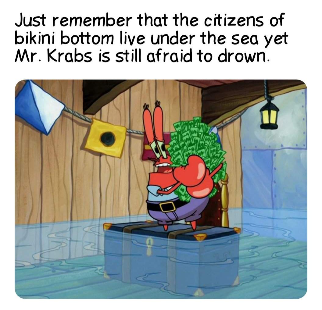 SpongeBob SquarePants - Just remember that the citizens of bikini bottom live under the sea yet Mr. Krabs is still afraid to drown. a