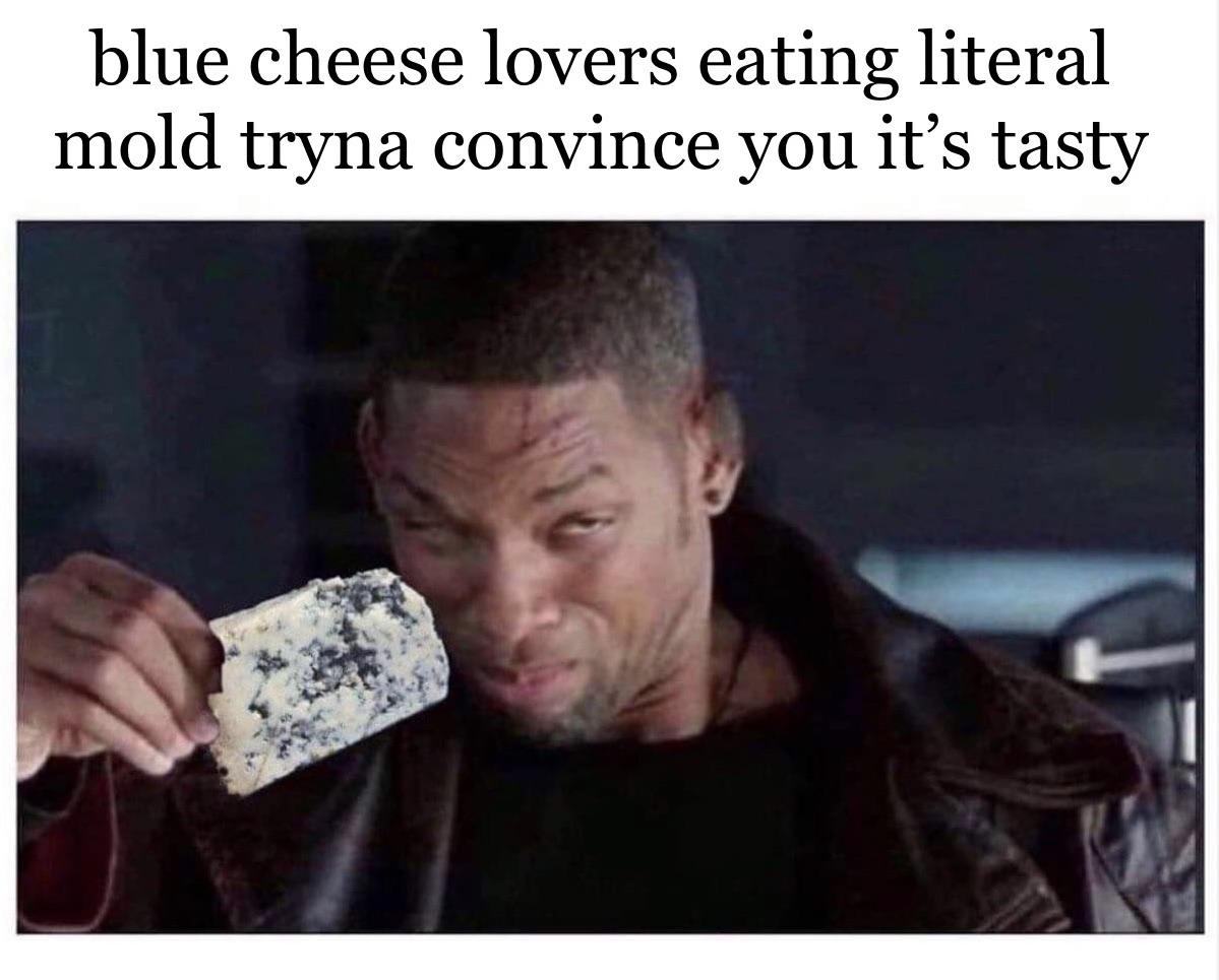 ipa drinkers trying to convince you it tastes good - blue cheese lovers eating literal mold tryna convince you it's tasty