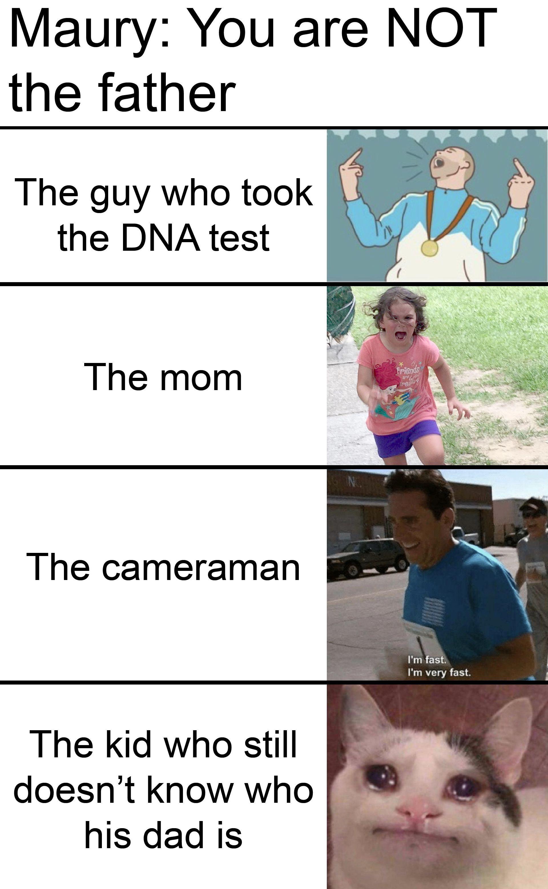 funny memes - dank memes - pet - Maury You are Not the father The guy who took the Dna test The mom Friends 2004 repu Inc The cameraman I'm fast. I'm very fast. The kid who still doesn't know who his dad is