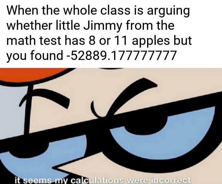 seems my calculations were incorrect - When the whole class is arguing whether little Jimmy from the math test has 8 or 11 apples but you found 52889.177777777 it seems my calculations were incorrect