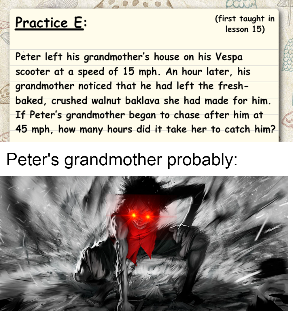 epic manga - Practice E first taught in lesson 15 Peter left his grandmother's house on his Vespa scooter at a speed of 15 mph. An hour later, his grandmother noticed that he had left the fresh baked, crushed walnut baklava she had made for him. If Peter'
