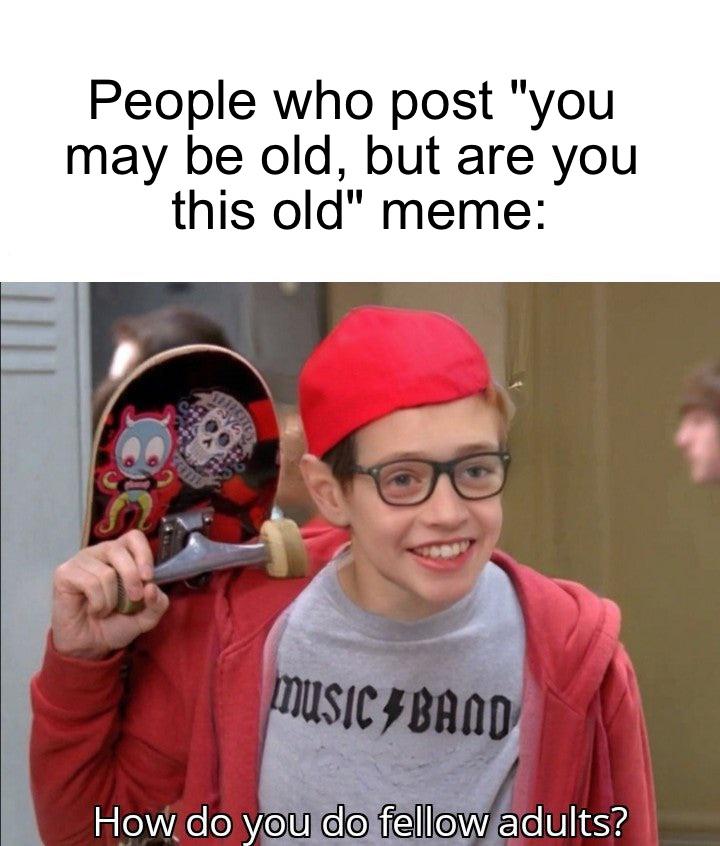skater meme - People who post "you may be old, but are you this old" meme Music Band How do you do fellow adults?