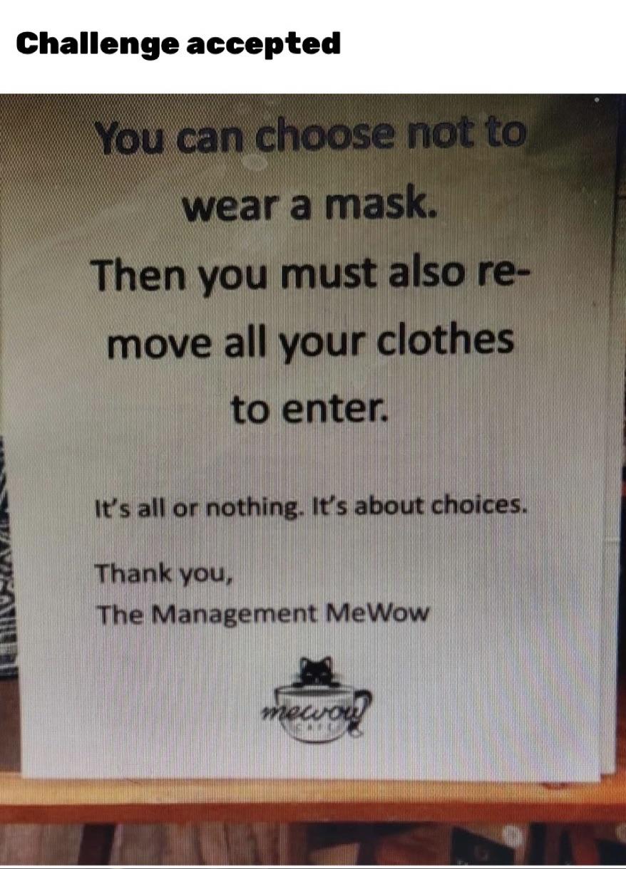 Challenge accepted You can choose not to wear a mask. Then you must also re move all your clothes to enter. It's all or nothing. It's about choices. Thank you, The Management MeWow newor