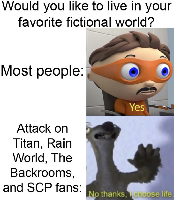 autism yes meme - Would you to live in your favorite fictional world? Most people Yes Attack on Titan, Rain World, The Backrooms, and Scp fans No thanks, I choose life