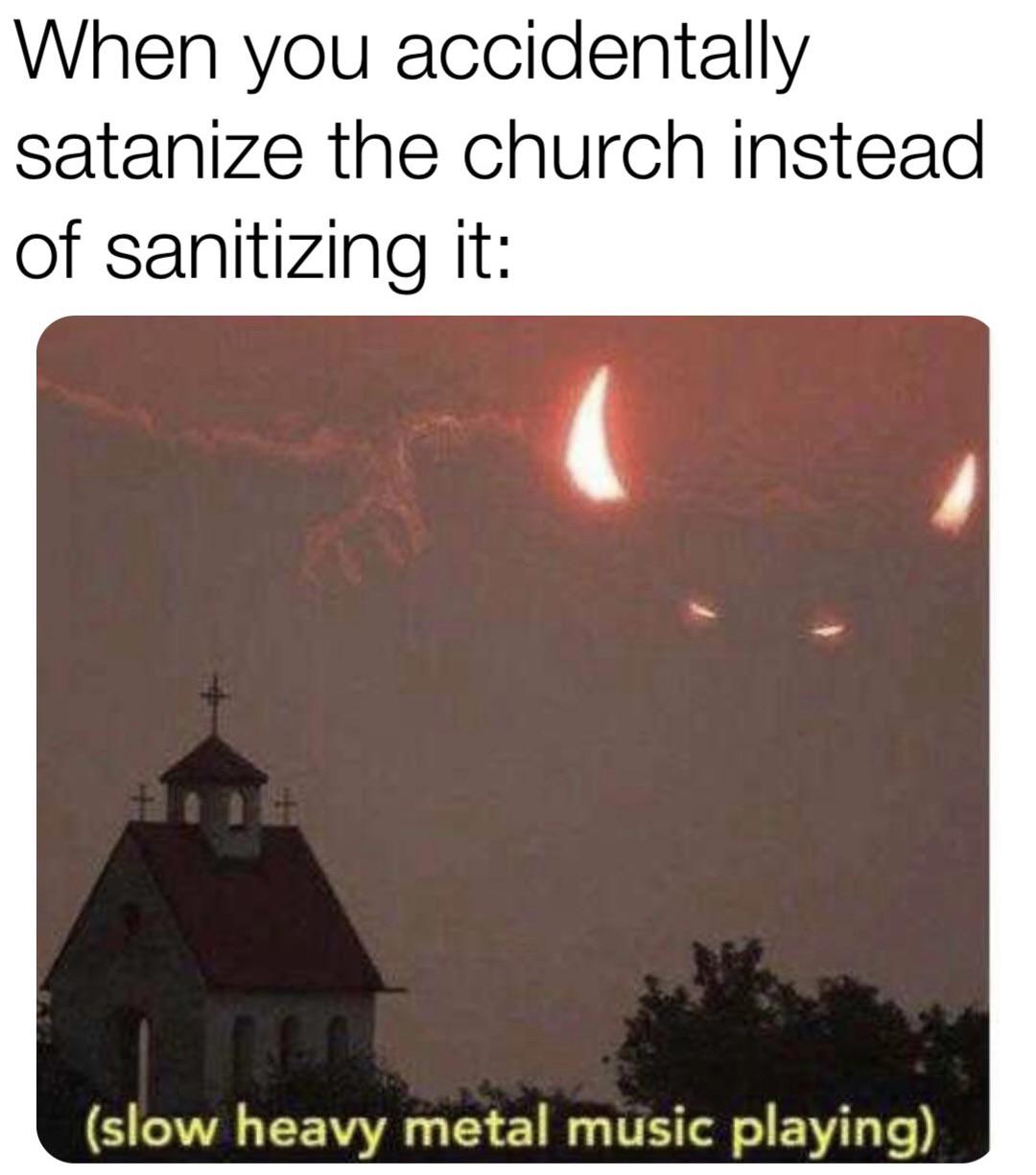 heat - When you accidentally satanize the church instead of sanitizing it slow heavy metal music playing
