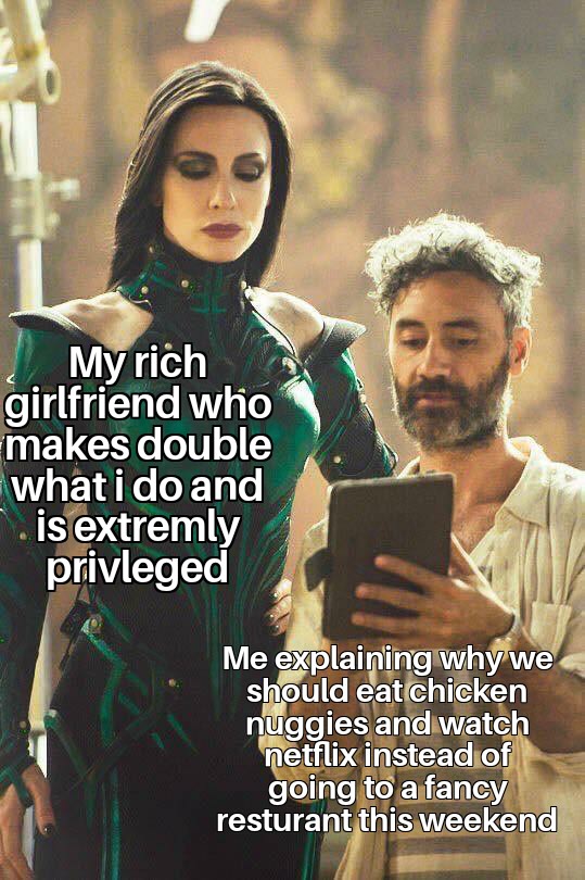 my executive level breadwinning wife - My rich girlfriend who makes double what i do and is extremly privleged Me explaining why we should eat chicken nuggies and watch netflix instead of going to a fancy resturant this weekend
