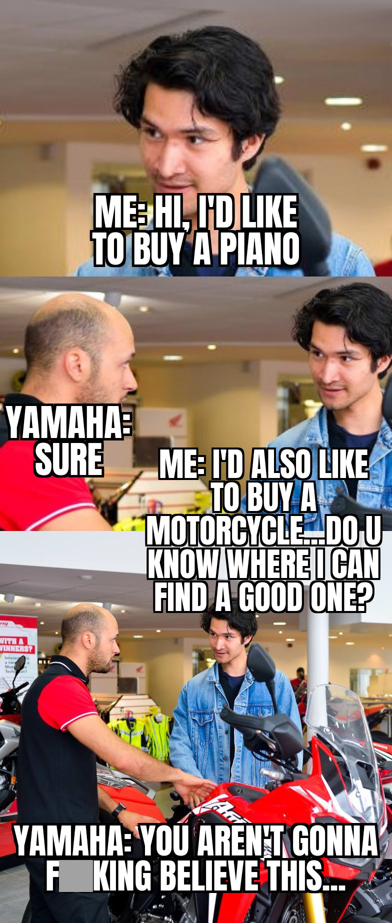 learning - MeHi, I'D To Buy A Piano Yamaha Sure Me I'D Also To Buy A MotorcycleDou Know Where I Can Find A Good One? Yamaha You Aren'T Gonna F King Believe This...