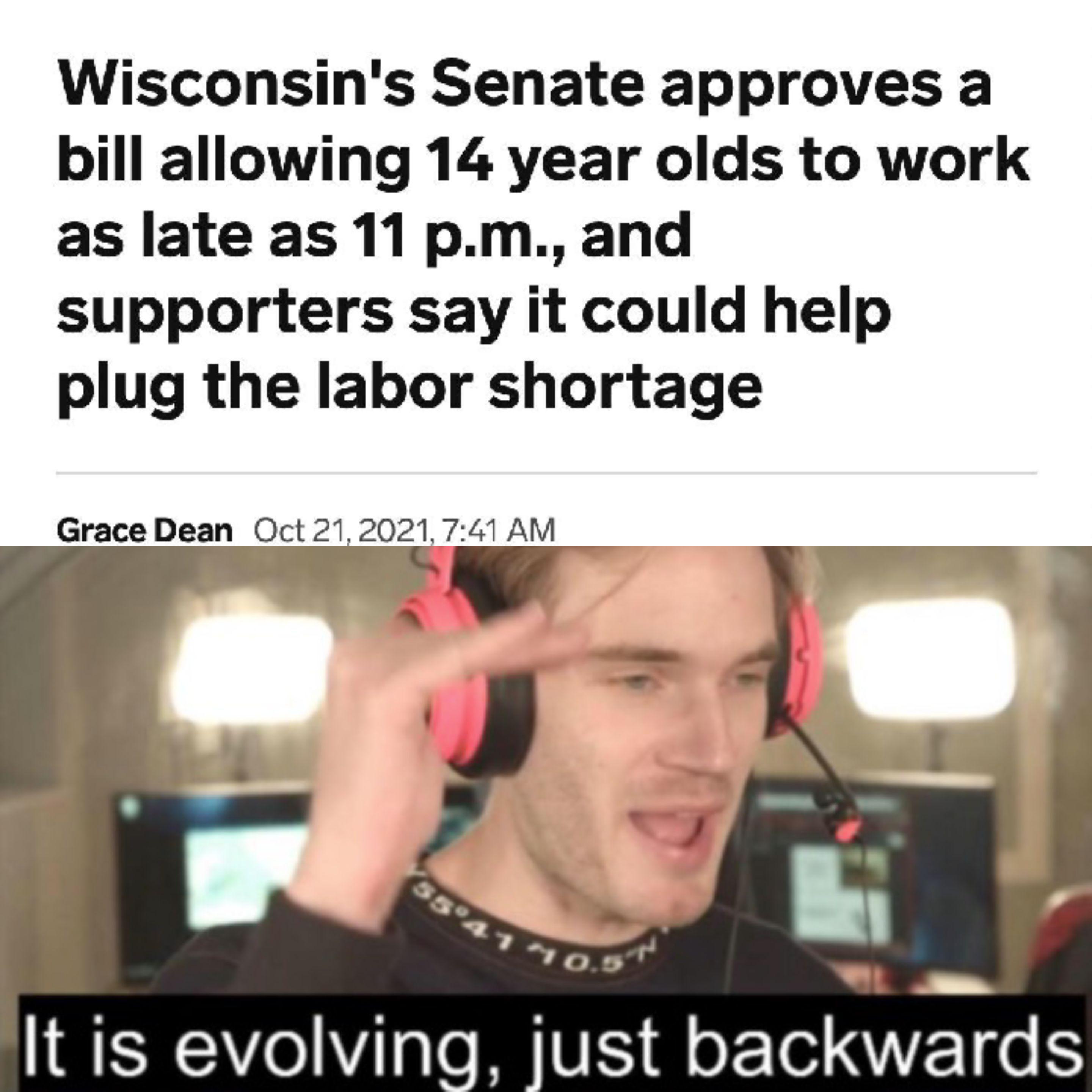 its evolving just backwards - Wisconsin's Senate approves a bill allowing 14 year olds to work as late as 11 p.m., and supporters say it could help plug the labor shortage Grace Dean , 5541"10.5" It is evolving, just backwards