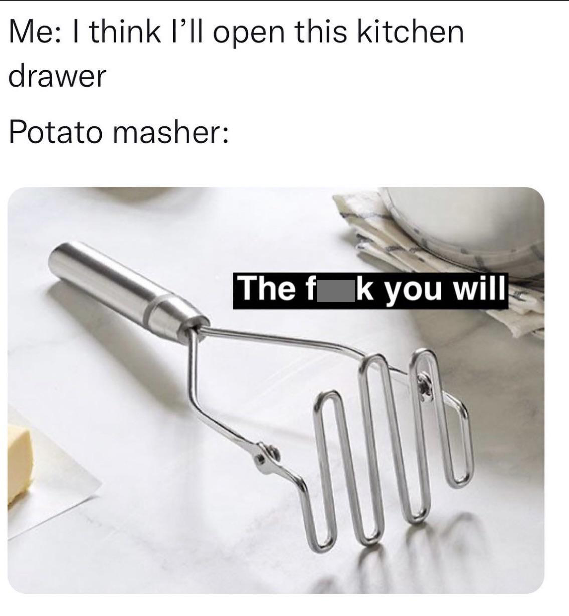 pampered chef potato masher - Me I think I'll open this kitchen drawer Potato masher The fk you will