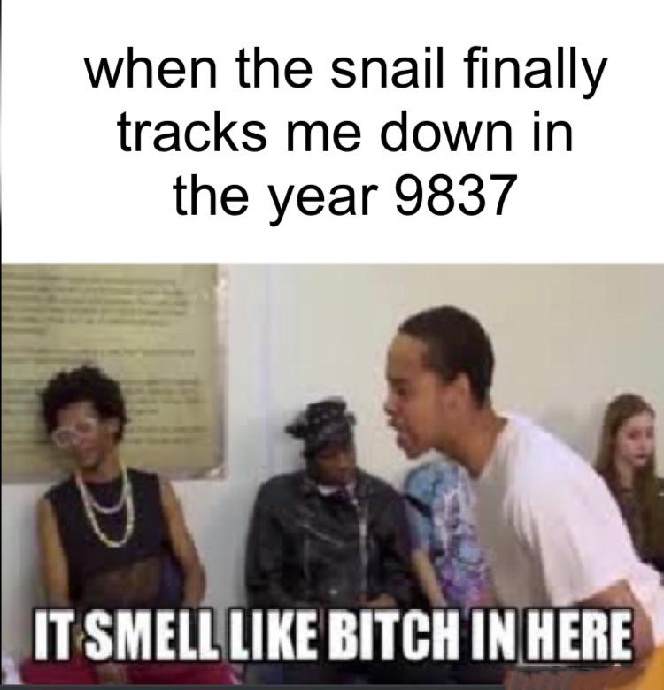 smell like b in here - when the snail finally tracks me down in the year 9837 It Smell Bitch In Here