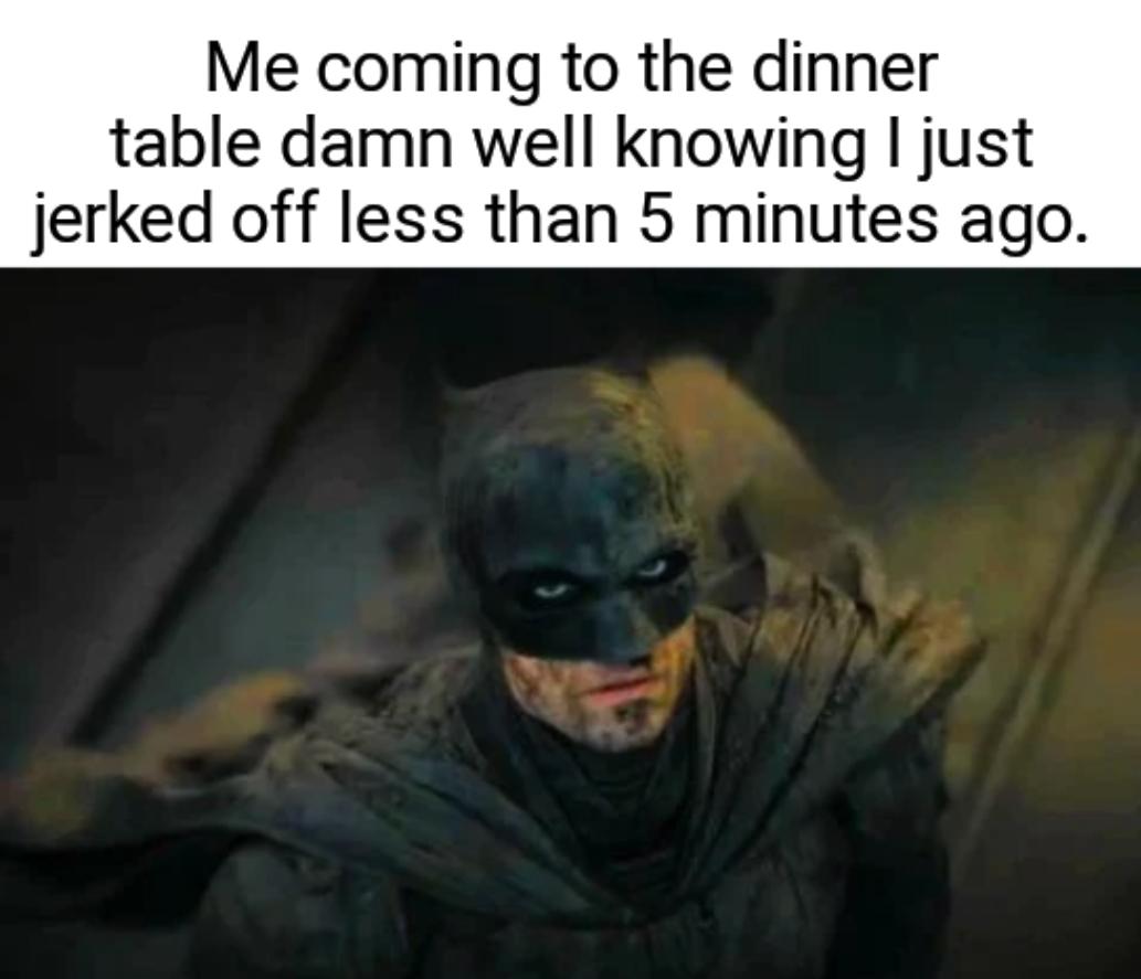 The Batman - Me coming to the dinner table damn well knowing I just jerked off less than 5 minutes ago.