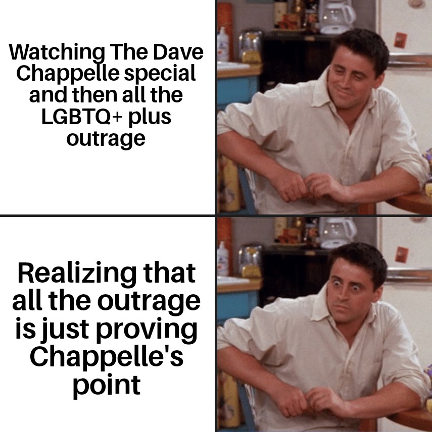 dank memes - friends joey - Watching The Dave Chappelle special and then all the Lgbtq plus outrage Realizing that all the outrage is just proving Chappelle's point