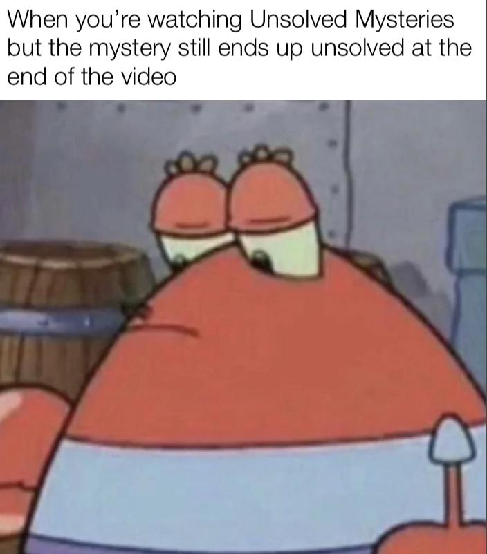 dank memes - sad mr krabs meme - When you're watching Unsolved Mysteries but the mystery still ends up unsolved at the end of the video