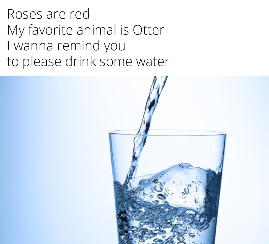 Drinking water - Roses are red My favorite animal is Otter I wanna remind you to please drink some water
