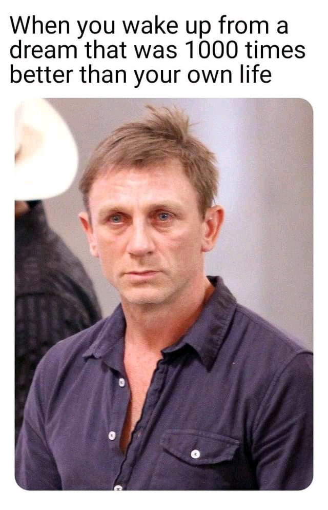 week day daniel craig - When you wake up from a dream that was 1000 times better than your own life