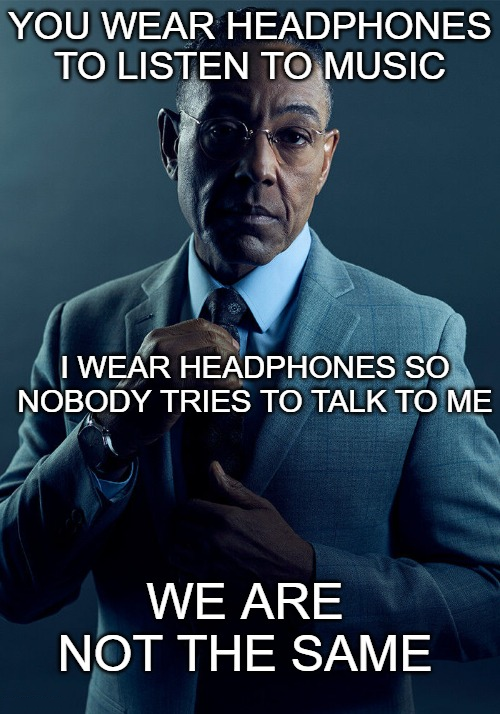 gus fring we are not the same meme template - You Wear Headphones To Listen To Music I Wear Headphones So Nobody Tries To Talk To Me We Are Not The Same