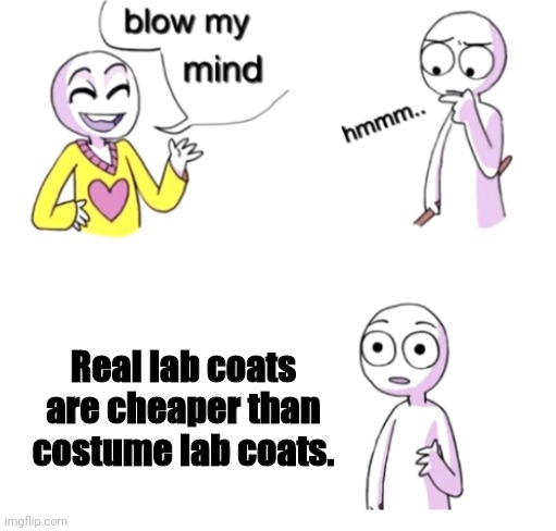 blow my mind meme - blow my mind hmmm.. Real lab coats are cheaper than costume lab coats. imgflip.com