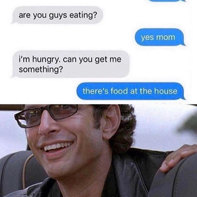 jeff goldblum - are you guys eating? yes mom i'm hungry, can you get me something? there's food at the house We
