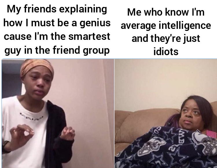 inej six of crows memes - My friends explaining Me who know I'm how I must be a genius average intelligence cause I'm the smartest and they're just guy in the friend group idiots So, Imbi