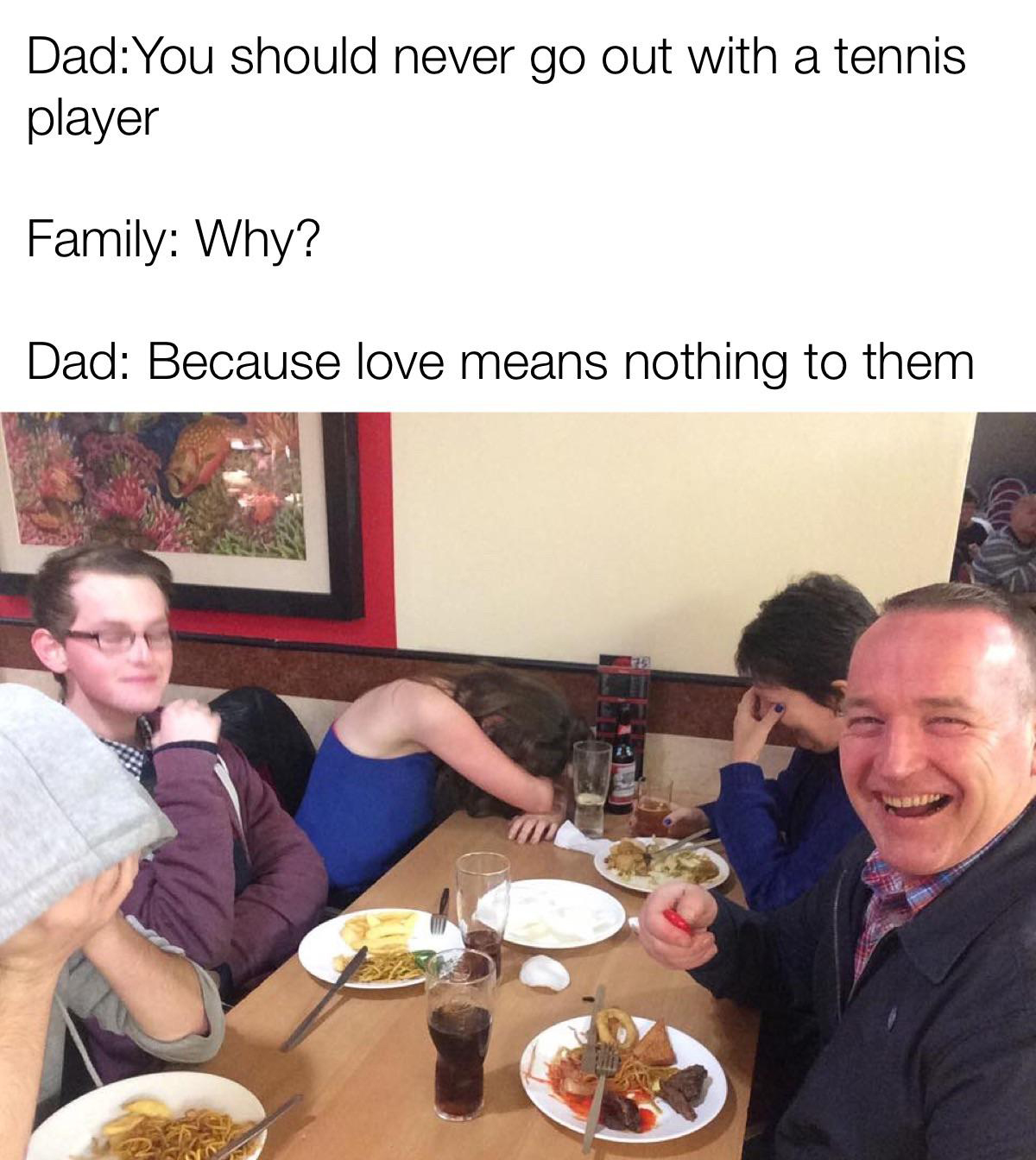 dad joke reaction - DadYou should never go out with a tennis player Family Why? Dad Because love means nothing to them