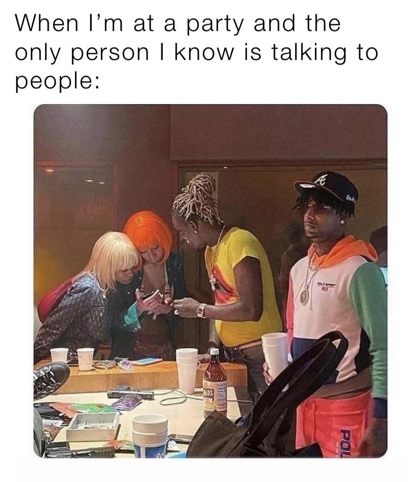 hilarious memes - only person i know is talking to other people - When I'm at a party and the only person I know is talking to people , od