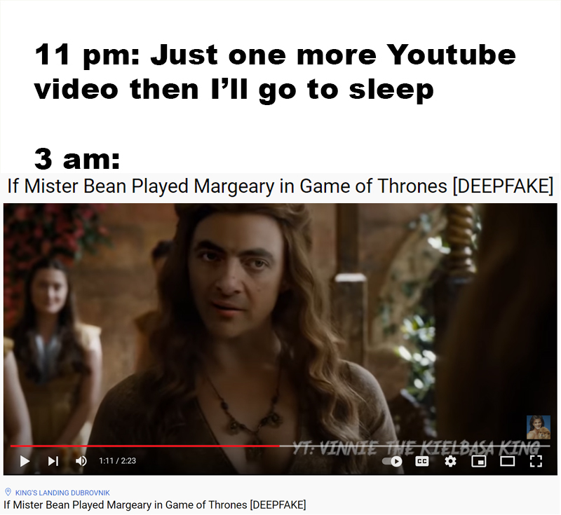 hilarious memes - photo caption - 11 pm Just one more Youtube video then I'll go to sleep 3 am If Mister Bean Played Margeary in Game of Thrones Deepfake Yt Vinnie The Kielbasa King Oo Cc King'S Landing Dubrovnik If Mister Bean Played Margeary in Game of 