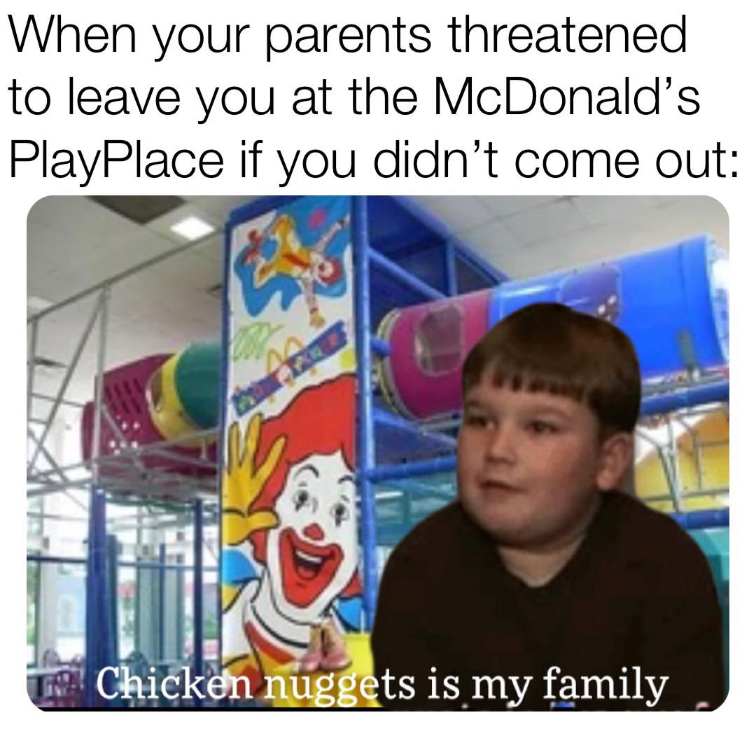 hilarious memes - nuggets is like my family - When your parents threatened to leave you at the McDonald's PlayPlace if you didn't come out Chicken nuggets is my family