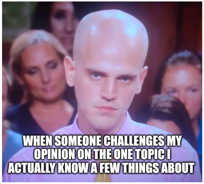 hilarious memes - meme - When Someone Challenges My Opinion On The One Topic I Actually Know A Few Things About