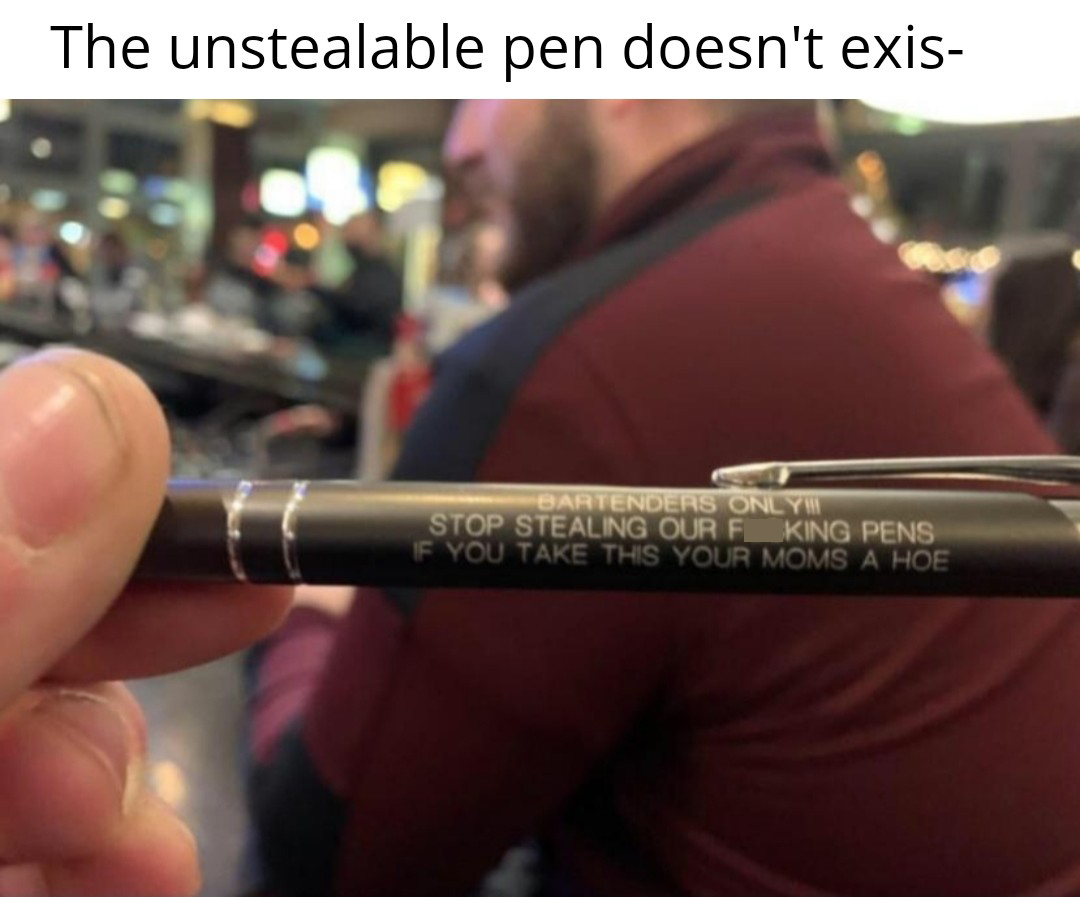 best pen meme - The unstealable pen doesn't exis Be Bartenders Only Stop Stealing Our F King Pens F You Take This Your Moms A Hoe