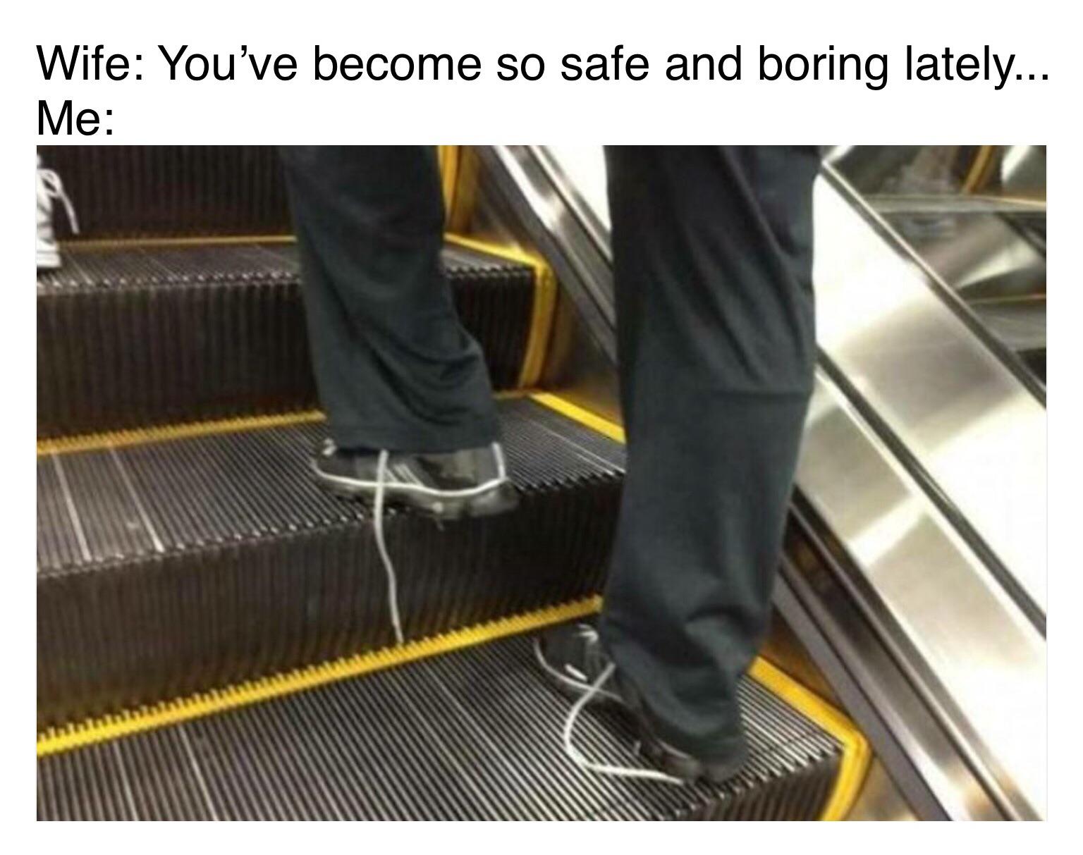 shoelace caught in escalator - Wife You've become so safe and boring lately... Me