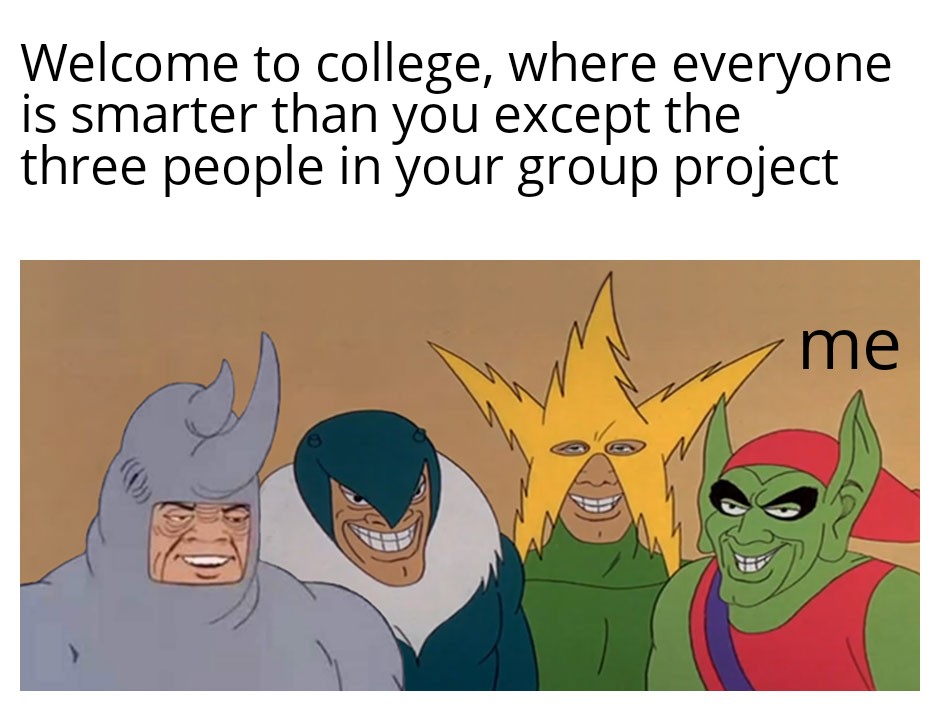 dank memes - me and the boys meme - Welcome to college, where everyone is smarter than you except the three people in your group project me