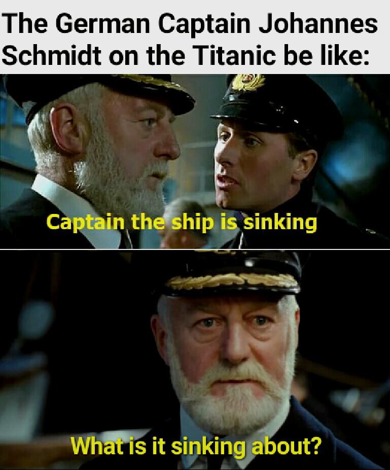 hilarious memes - gondor when titanic sank - The German Captain Johannes Schmidt on the Titanic be Captain the ship is sinking What is it sinking about?