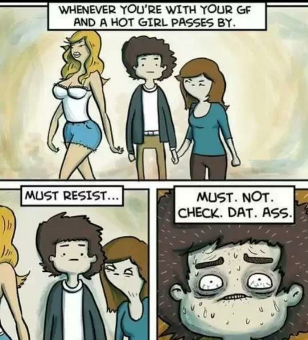cringeworthy pics - hot girl passes by meme - Whenever You'Re With Your Gf And A Hot Girl Passes By. Must Resist... Must. Not. Check. Dat. Ass. 10 e