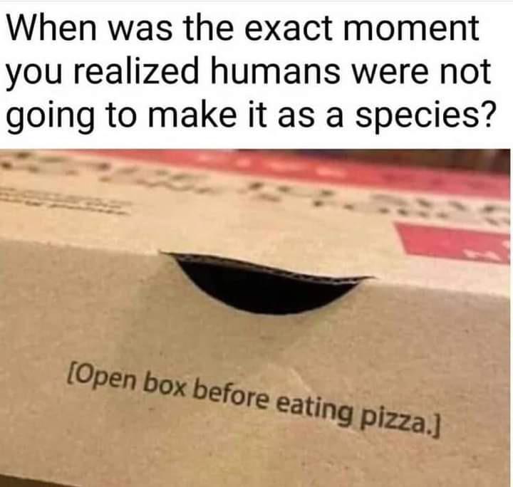 dank memes - sand - When was the exact moment you realized humans were not going to make it as a species? Open box before eating pizza.