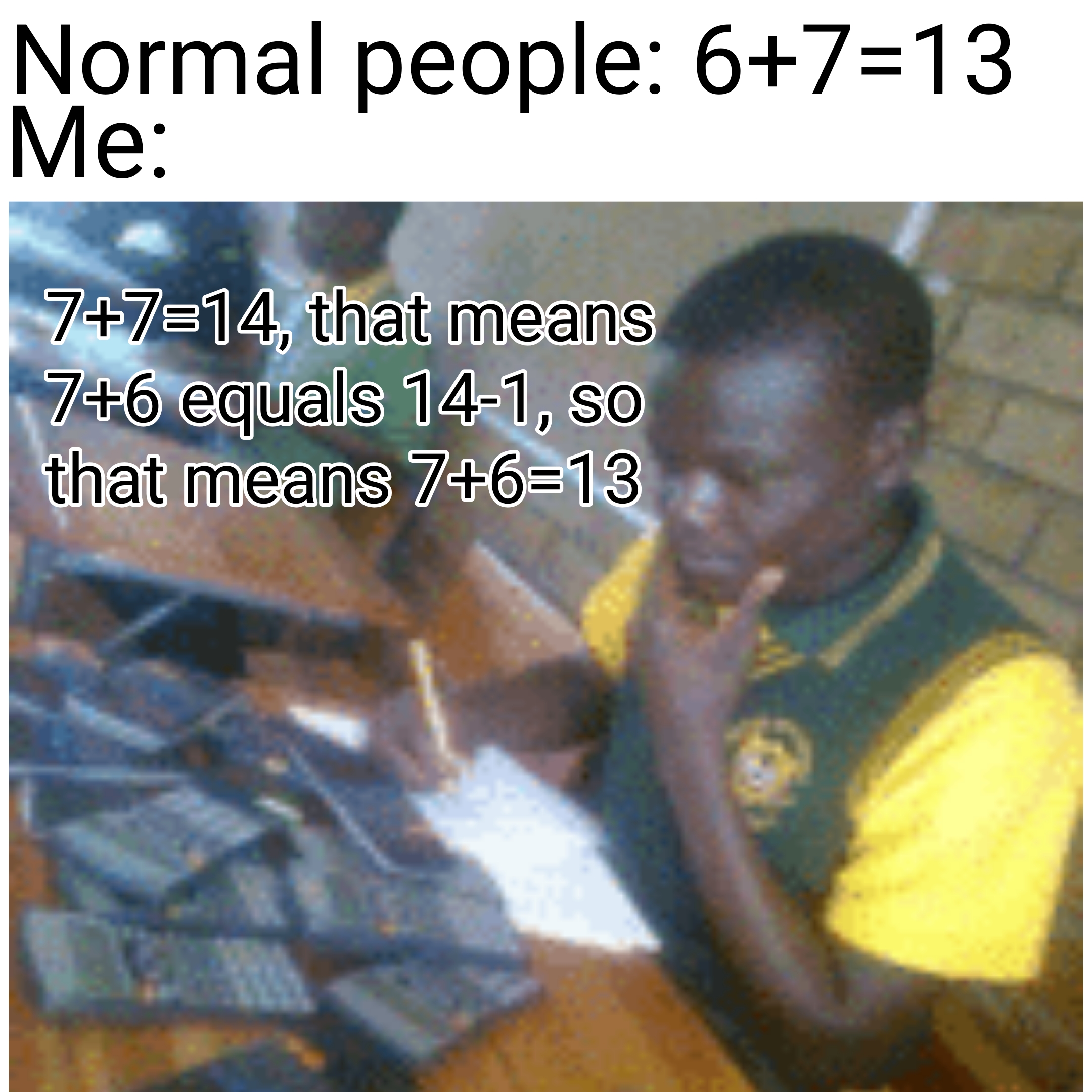 dank memes - confuse your enemies - Normal people 6713 Me 7714, that means 76 equals 141, so that means 7613