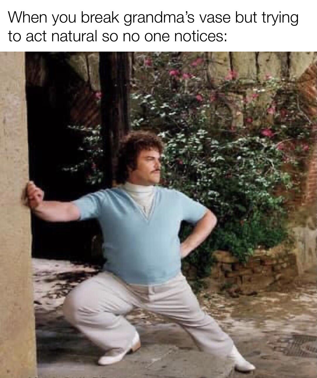 dank memes - jack black nacho libre - When you break grandma's vase but trying to act natural so no one notices