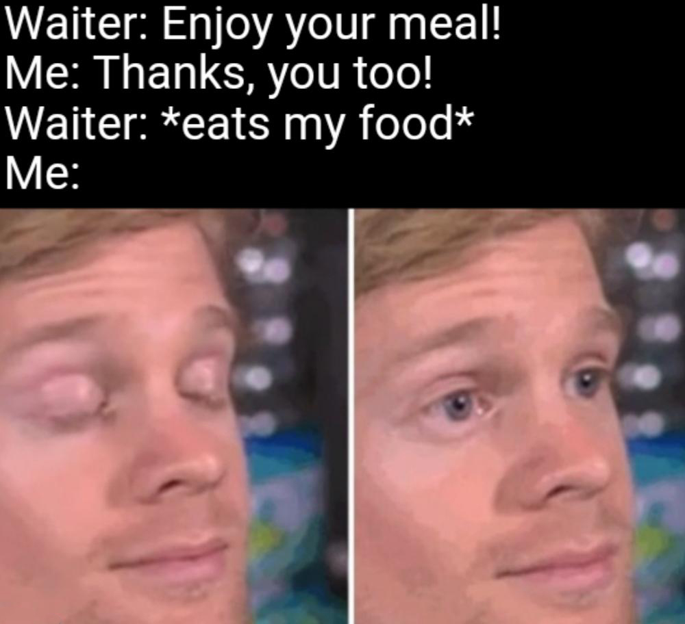 funny memes - new memes - white guy blinking - Waiter Enjoy your meal! Me Thanks, you too! Waiter eats my food Me