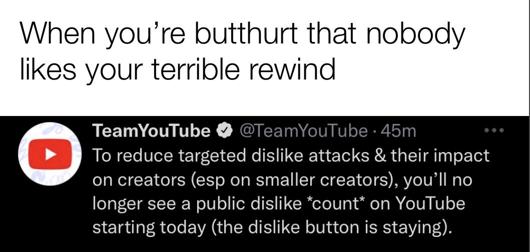 funny memes - new memes - angle - When you're butthurt that nobody your terrible rewind TeamYouTube 45m To reduce targeted dis attacks & their impact on creators esp on smaller creators, you'll no longer see a public dis count on YouTube starting today th