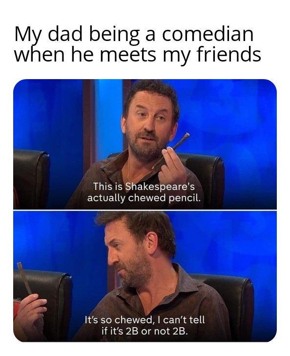 2b pencil memes - My dad being a comedian when he meets my friends This is Shakespeare's actually chewed pencil. It's so chewed, I can't tell if it's 2B or not 2B.