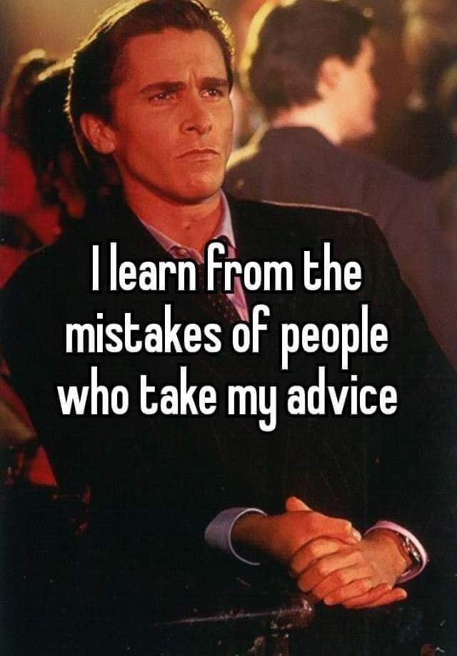 learn from mistakes of people who take my advice - Ilearn from the mistakes of people who take my advice