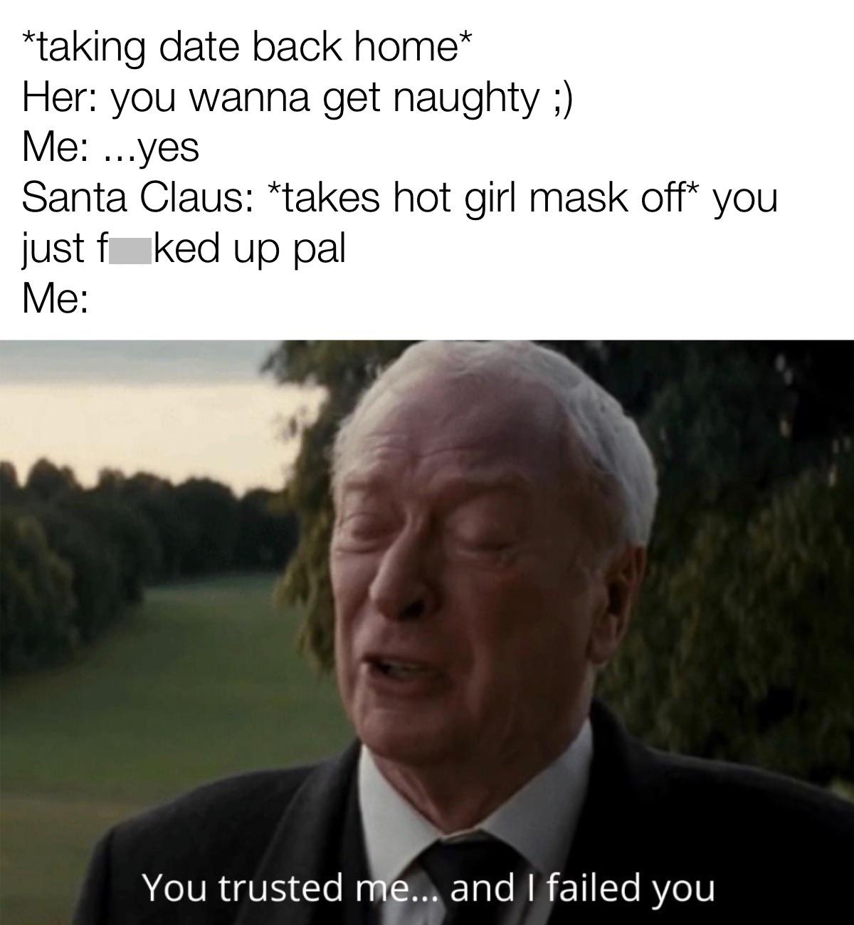 dank memes - funny memes - sorry i let you down meme - taking date back home Her you wanna get naughty ; Me ...yes Santa Claus takes hot girl mask off you just f ked up pal Me You trusted me... and I failed you