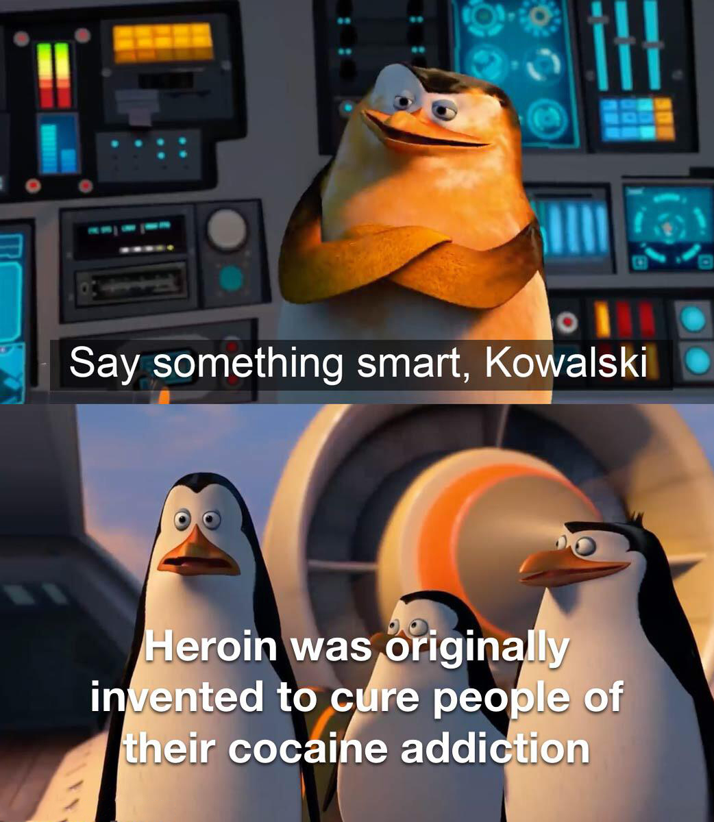 dank memes - funny memes - say something smart kowalski meme - Say something smart, Kowalski Heroin was originally invented to cure people of their cocaine addiction