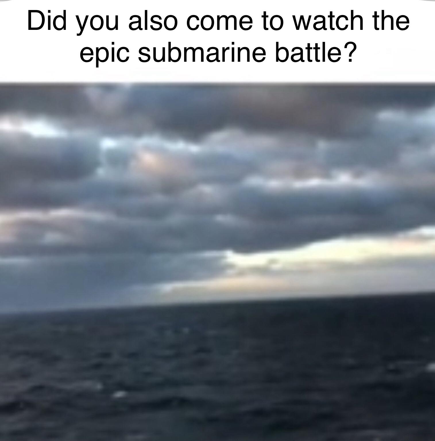 dank memes - funny memes - epic records - Did you also come to watch the epic submarine battle?