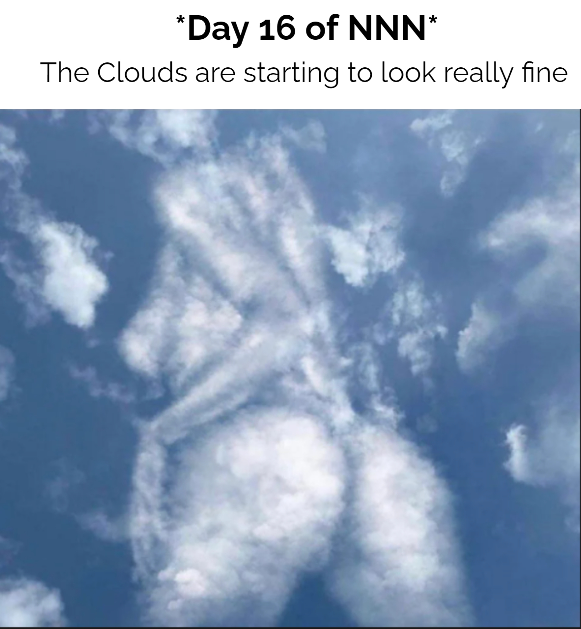funny memes - thicc cloud - Day 16 of Nnn The Clouds are starting to look really fine