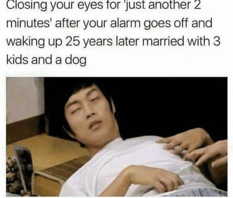 fresh memes - closing your eyes for just another - Closing your eyes for just another 2 minutes' after your alarm goes off and waking up 25 years later married with 3 kids and a dog