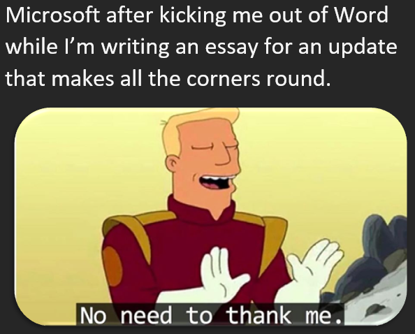 fresh memes - starlight foundation - Microsoft after kicking me out of Word while I'm writing an essay for an update that makes all the corners round. No need to thank me.