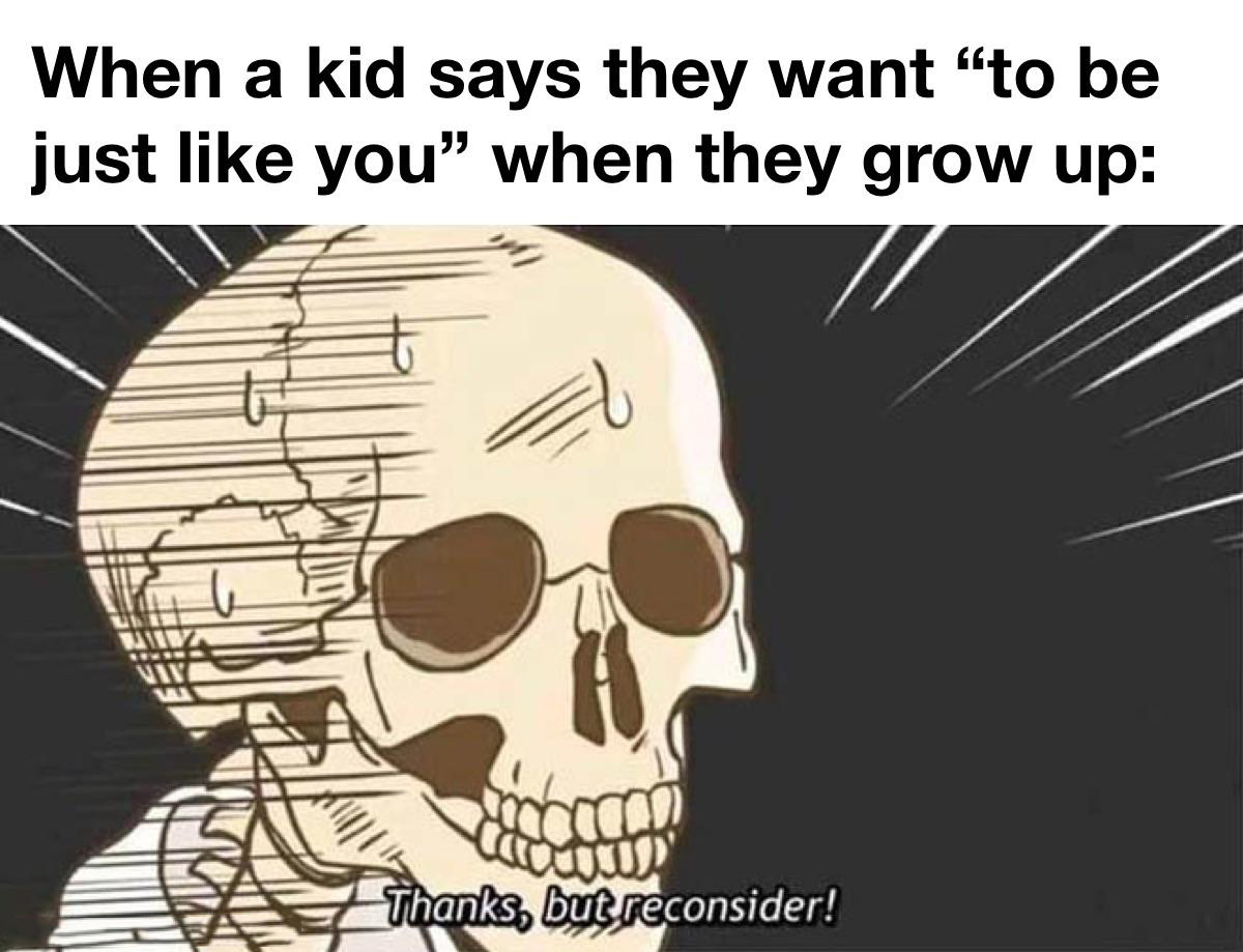 fresh memes - spooky meme - When a kid says they want "to be just you" when they grow up Thanks, but reconsider!